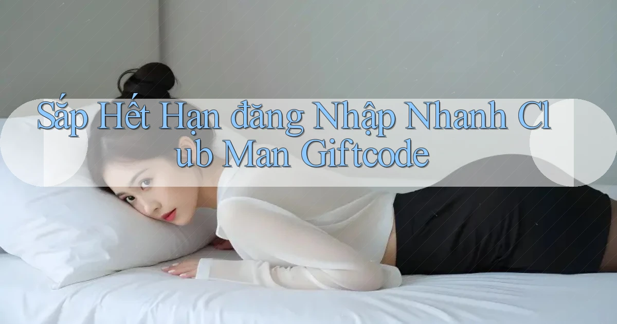 sắp hết hạn đăng nhập nhanh club man giftcode