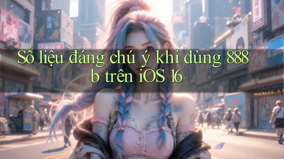 Số liệu đáng chú ý khi dùng 888b trên iOS 16