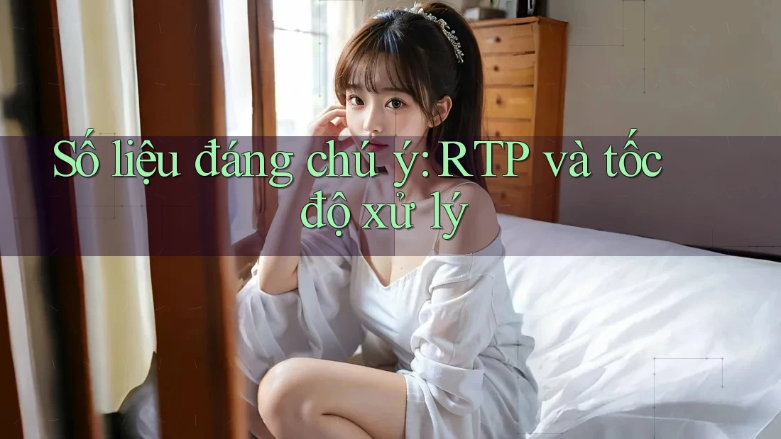 Số liệu đáng chú ý: RTP và tốc độ xử lý