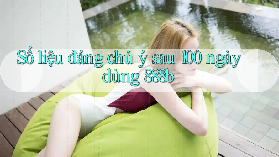 Số liệu đáng chú ý sau 100 ngày dùng 888b