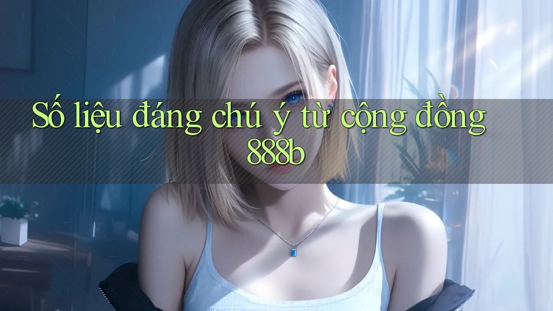 Số liệu đáng chú ý từ cộng đồng 888b