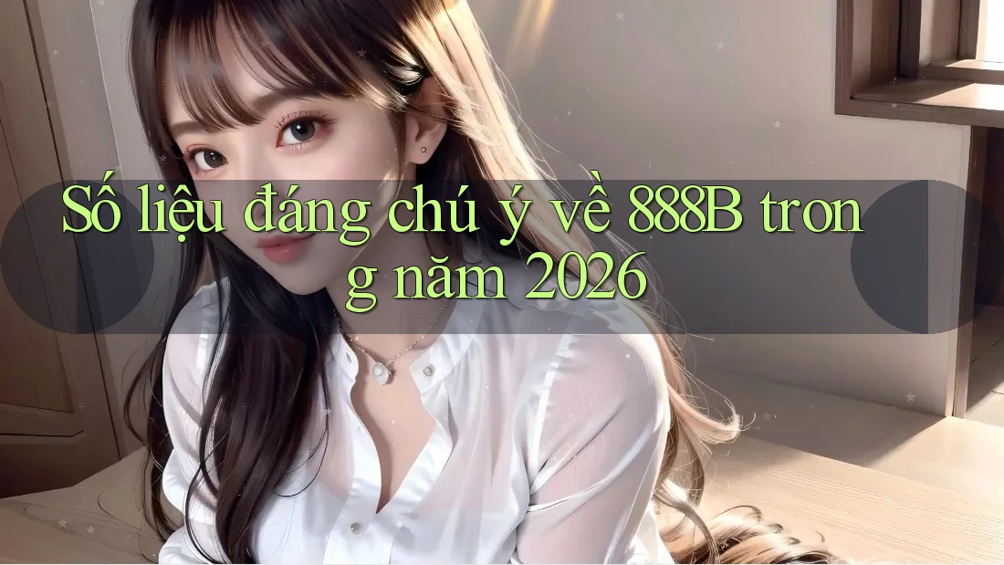 Số liệu đáng chú ý về 888B trong năm 2026