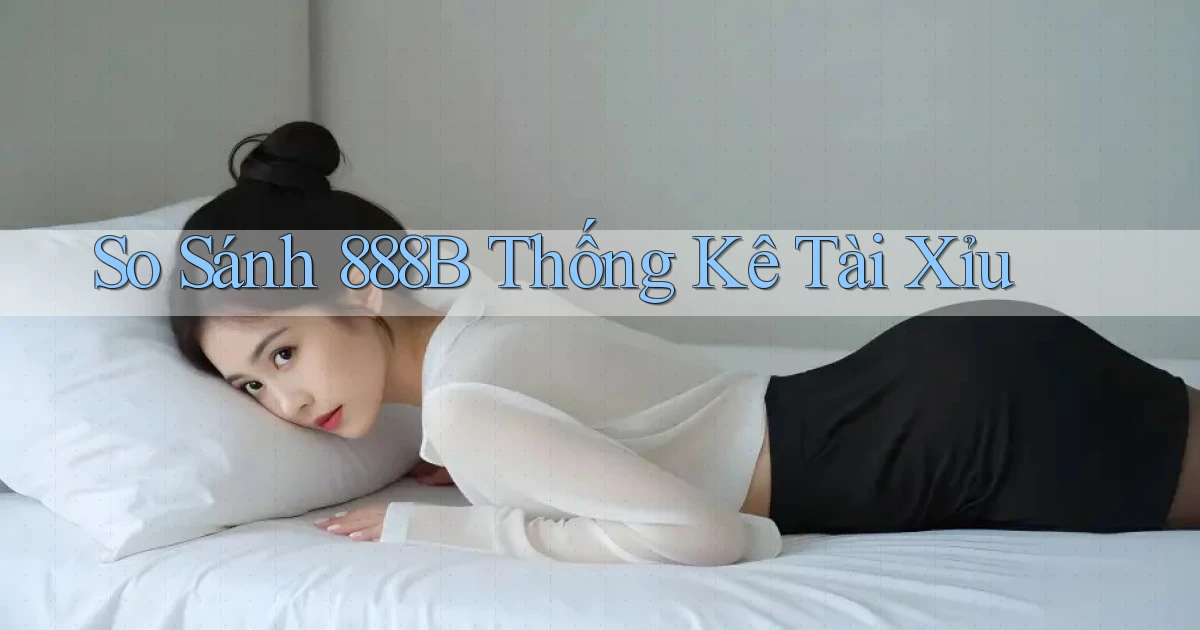 so sánh 888b thống kê tài xỉu