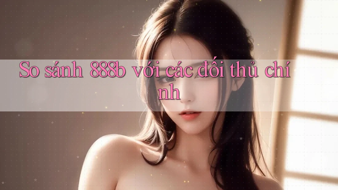 So sánh 888b với các đối thủ chính