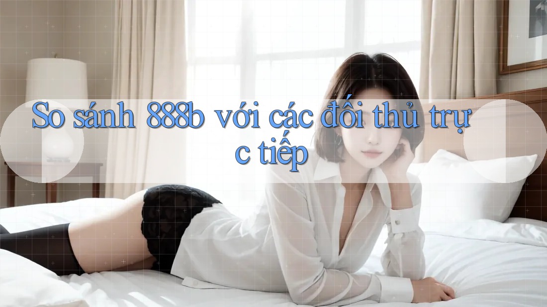 So sánh 888b với các đối thủ trực tiếp