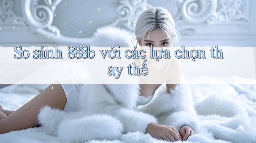 So sánh 888b với các lựa chọn thay thế