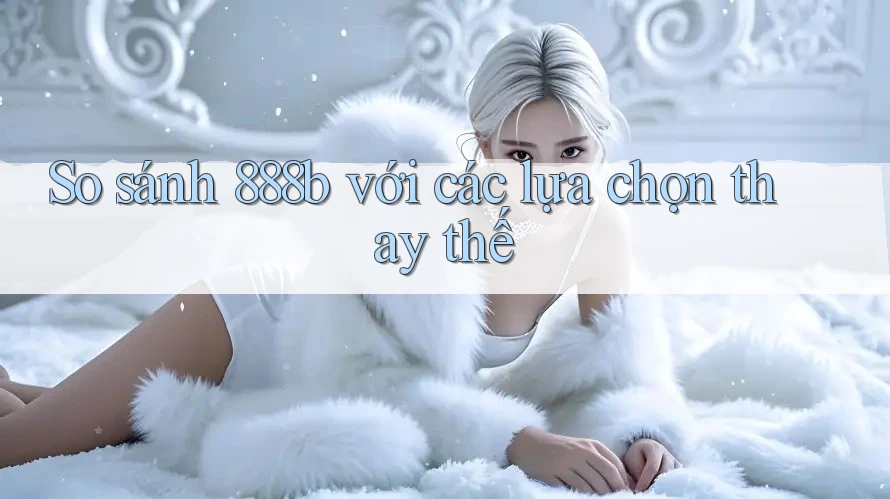 So sánh 888b với các lựa chọn thay thế