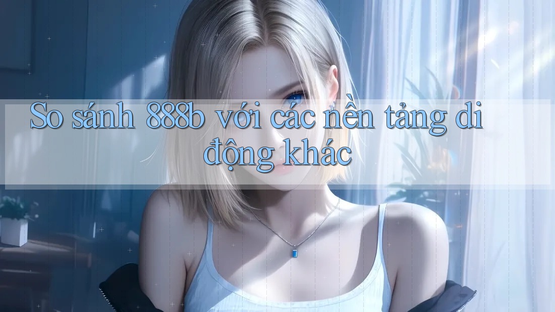So sánh 888b với các nền tảng di động khác