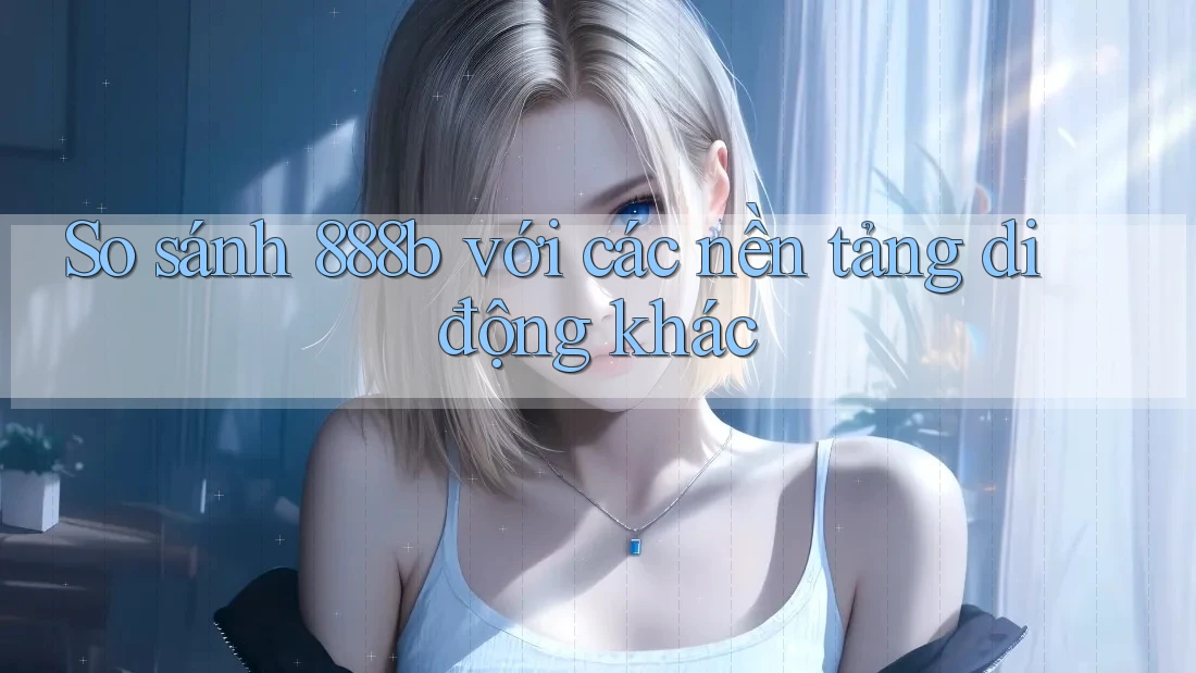 So sánh 888b với các nền tảng di động khác
