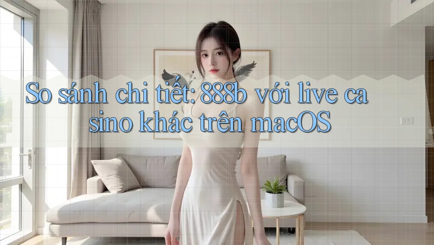 So sánh chi tiết: 888b với live casino khác trên macOS