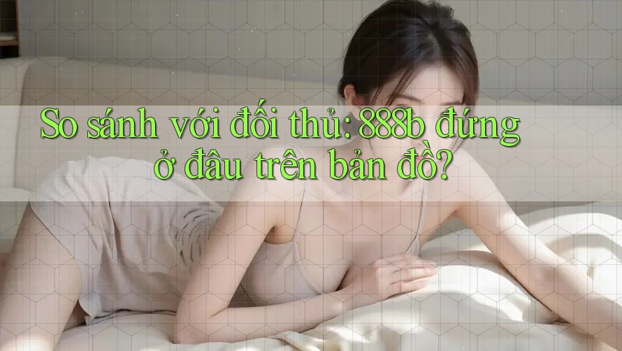 So sánh với đối thủ: 888b đứng ở đâu trên bản đồ?