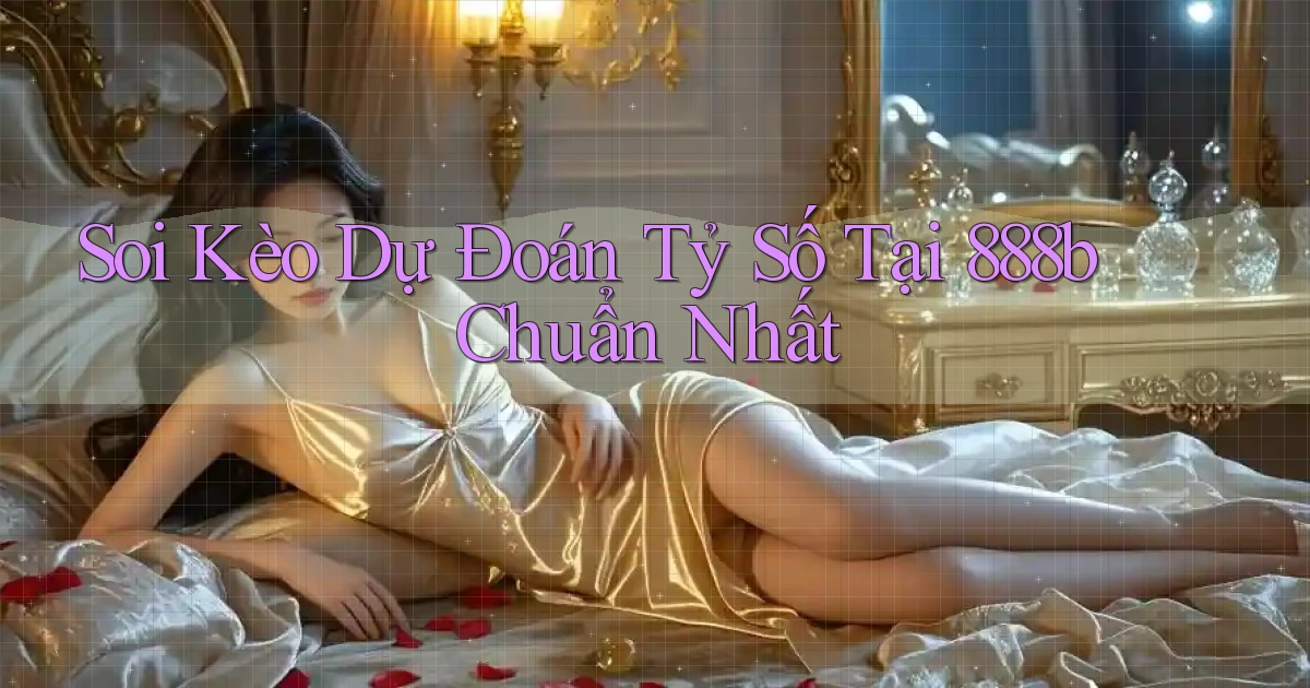 soi kèo dự đoán tỷ số tại 888b chuẩn nhất