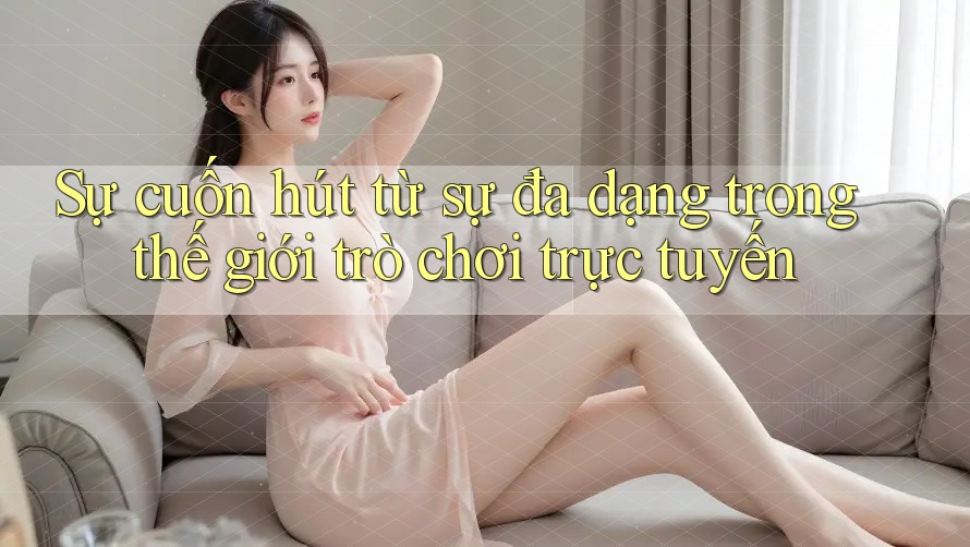 Sự cuốn hút từ sự đa dạng trong thế giới trò chơi trực tuyến Sự cuốn hút từ sự đa dạng trong thế giới trò chơi trực tuyến