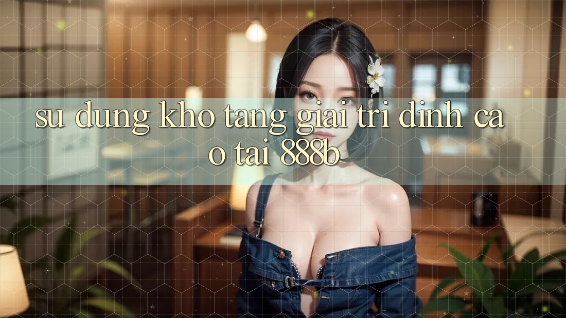 Sử dụng kho tàng giải trí đỉnh cao tại 888b