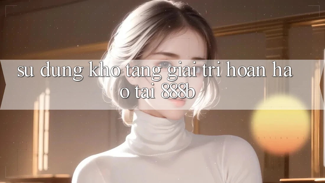 Sử dụng kho tàng giải trí hoàn hảo tại 888b