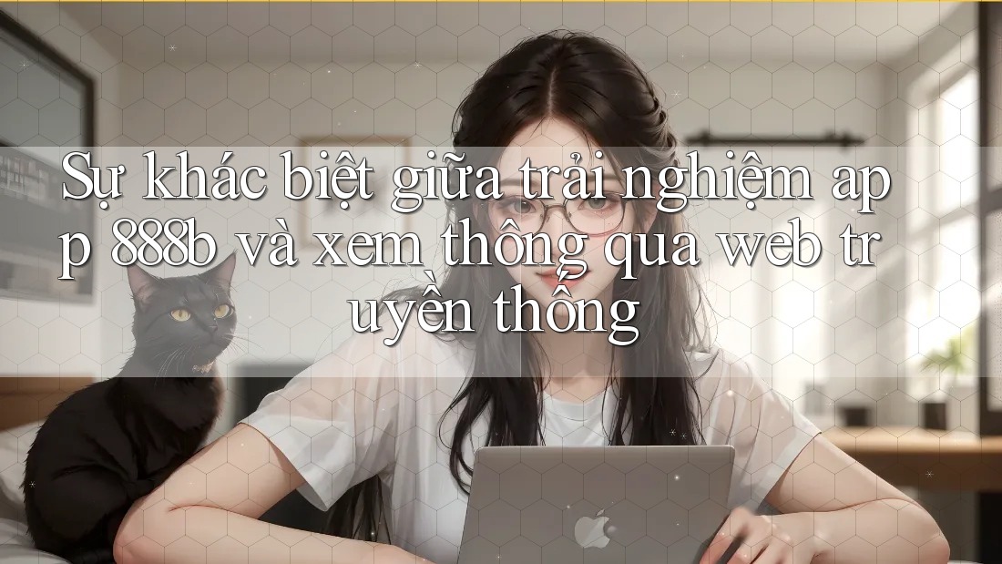Sự khác biệt giữa trải nghiệm app 888b và xem thông qua web truyền thống