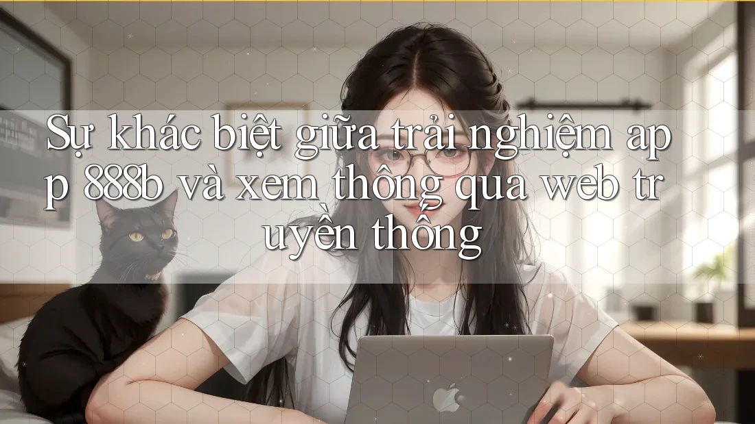 Sự khác biệt giữa trải nghiệm app 888b và xem thông qua web truyền thống