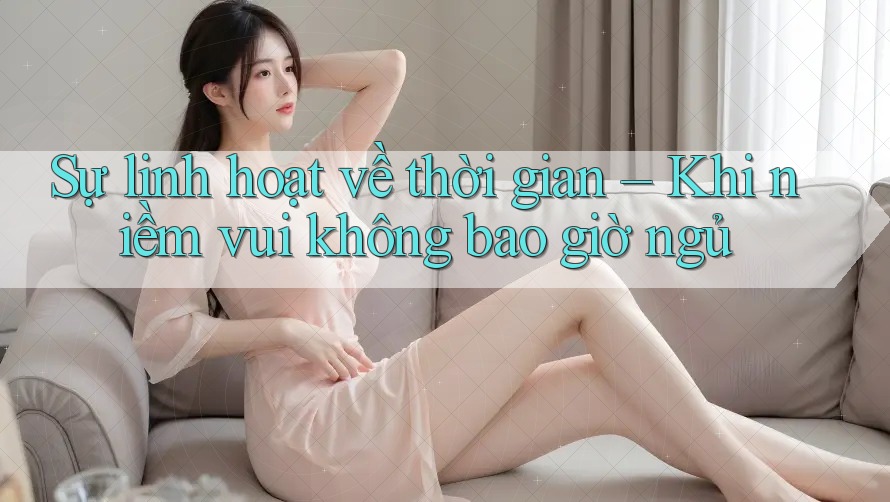 Sự linh hoạt về thời gian – Khi niềm vui không bao giờ ngủ