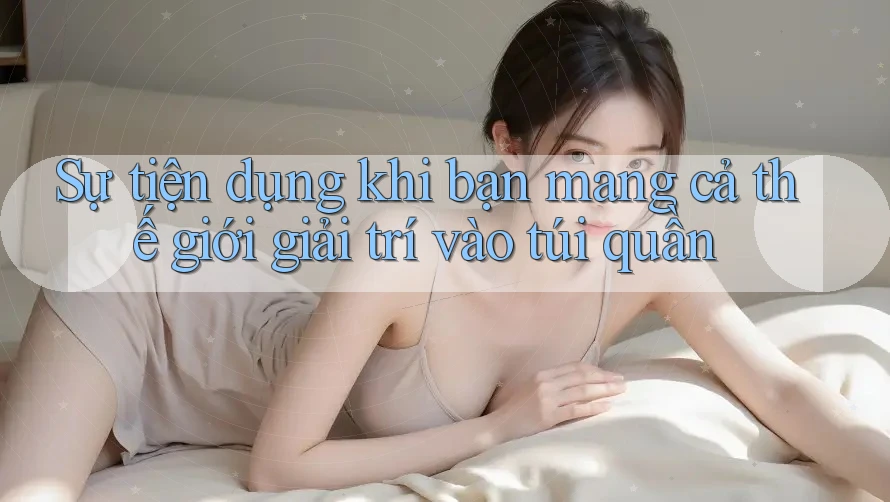 Sự tiện dụng khi bạn mang cả thế giới giải trí vào túi quần
