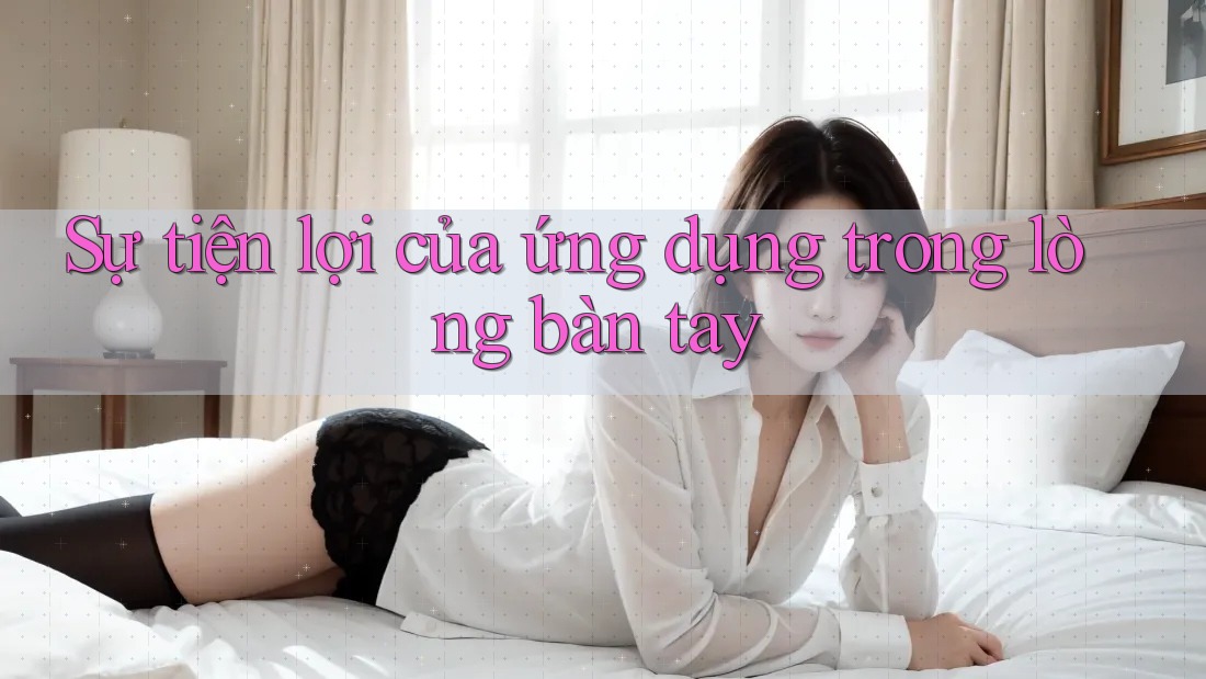 Sự tiện lợi của ứng dụng trong lòng bàn tay Sự tiện lợi của ứng dụng trong lòng bàn tay