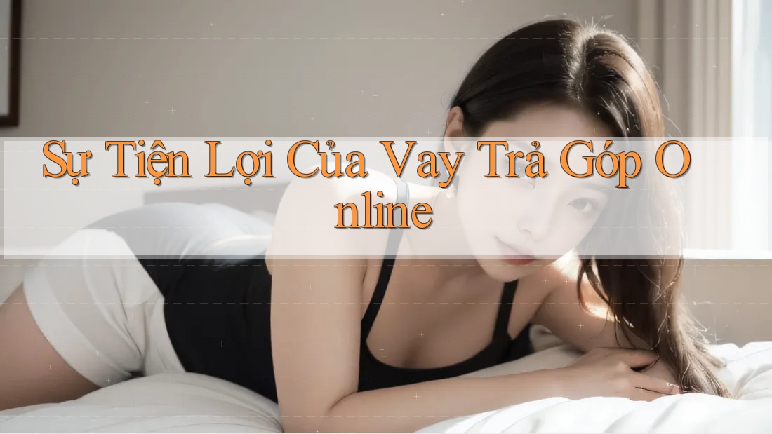 Sự Tiện Lợi Của Vay Trả Góp Online