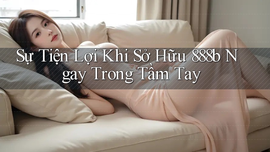 Sự Tiện Lợi Khi Sở Hữu 888b Ngay Trong Tầm Tay