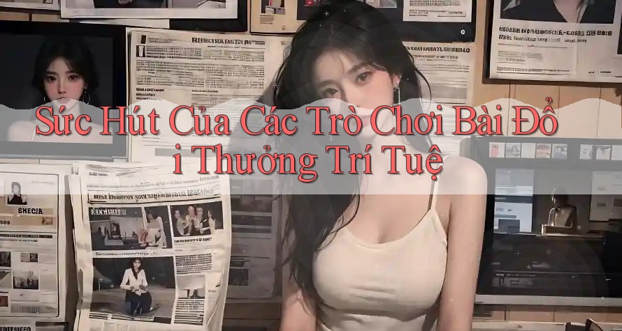 Sức Hút Của Các Trò Chơi Bài Đổi Thưởng Trí Tuệ