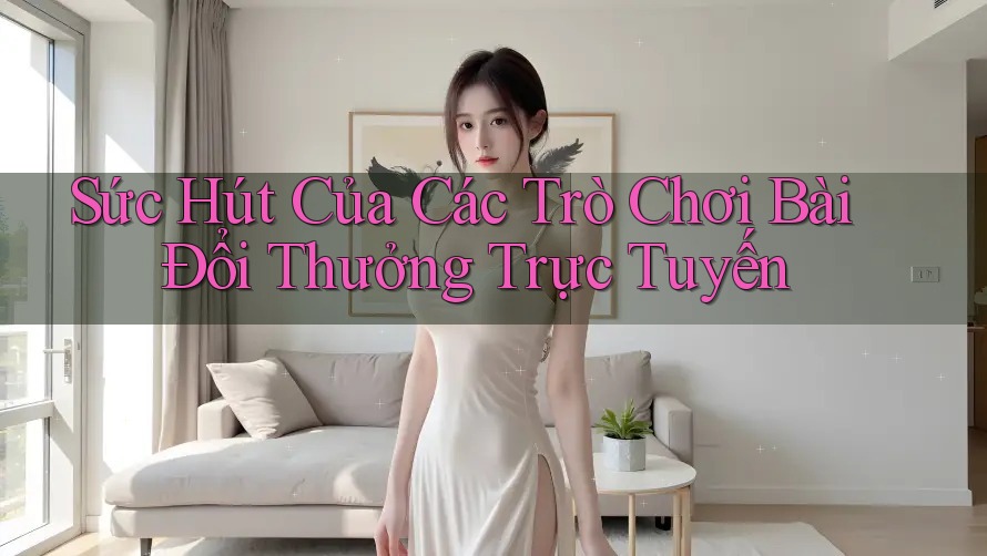 Sức Hút Của Các Trò Chơi Bài Đổi Thưởng Trực Tuyến