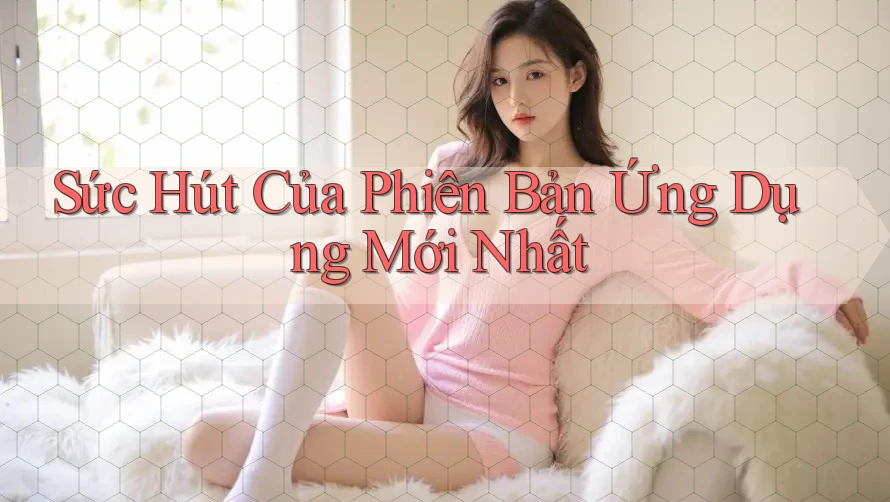 Sức Hút Của Phiên Bản Ứng Dụng Mới Nhất