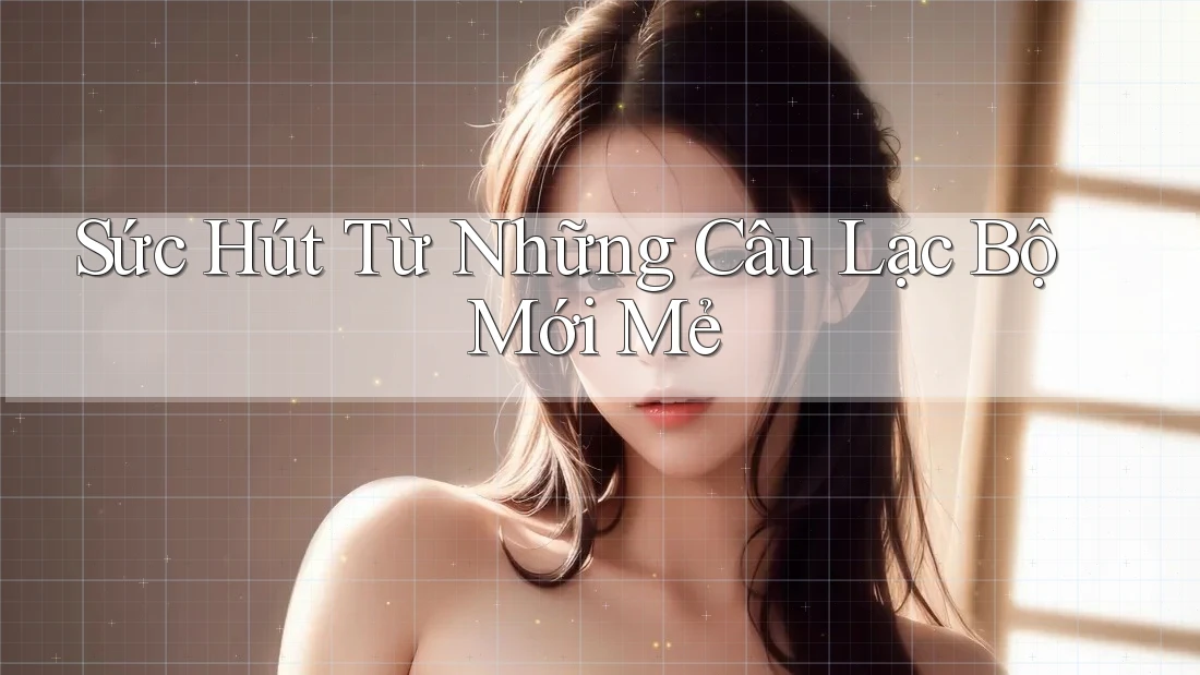 Sức Hút Từ Những Câu Lạc Bộ Mới Mẻ