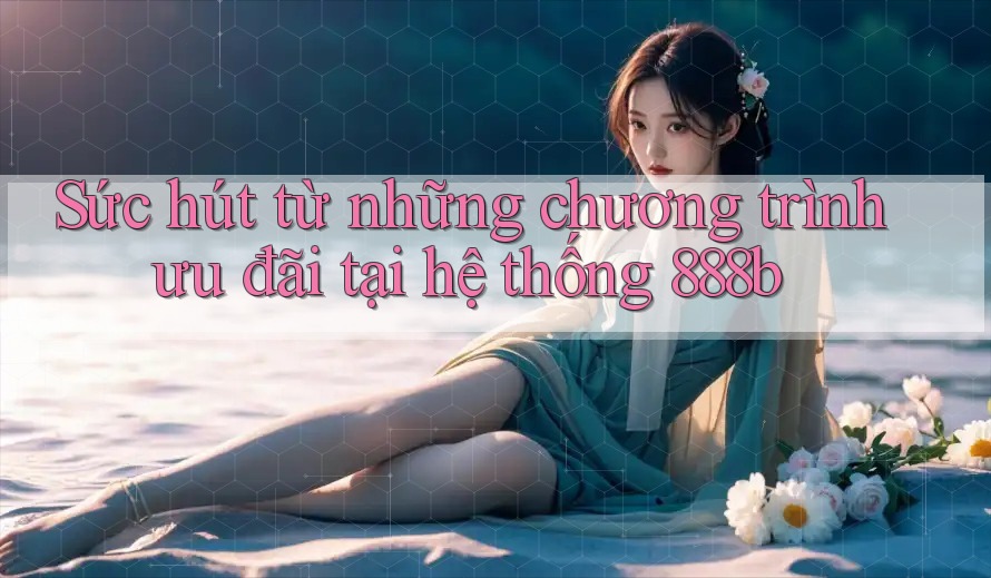 Sức hút từ những chương trình ưu đãi tại hệ thống 888b