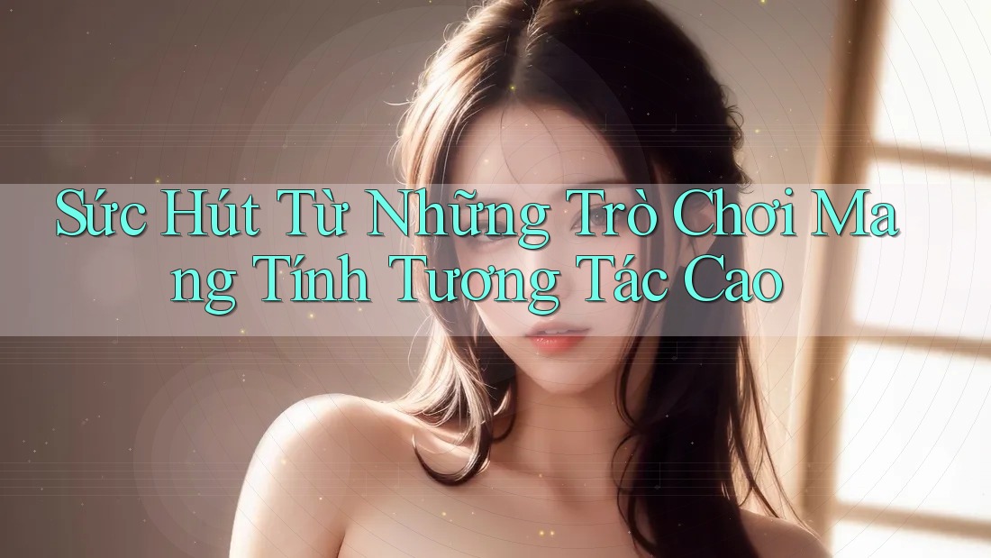 Sức Hút Từ Những Trò Chơi Mang Tính Tương Tác Cao