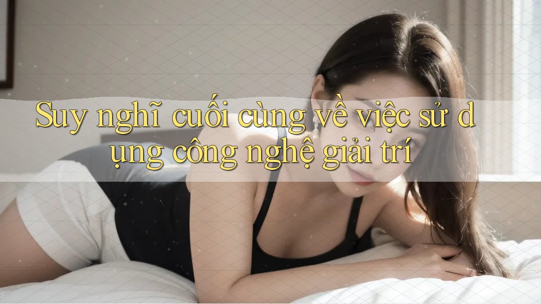 Suy nghĩ cuối cùng về việc sử dụng công nghệ giải trí