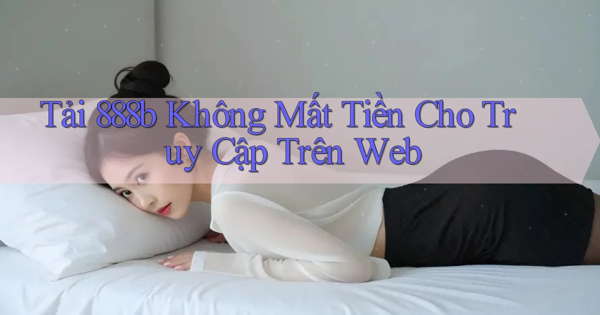 tải 888b không mất tiền cho truy cập trên web