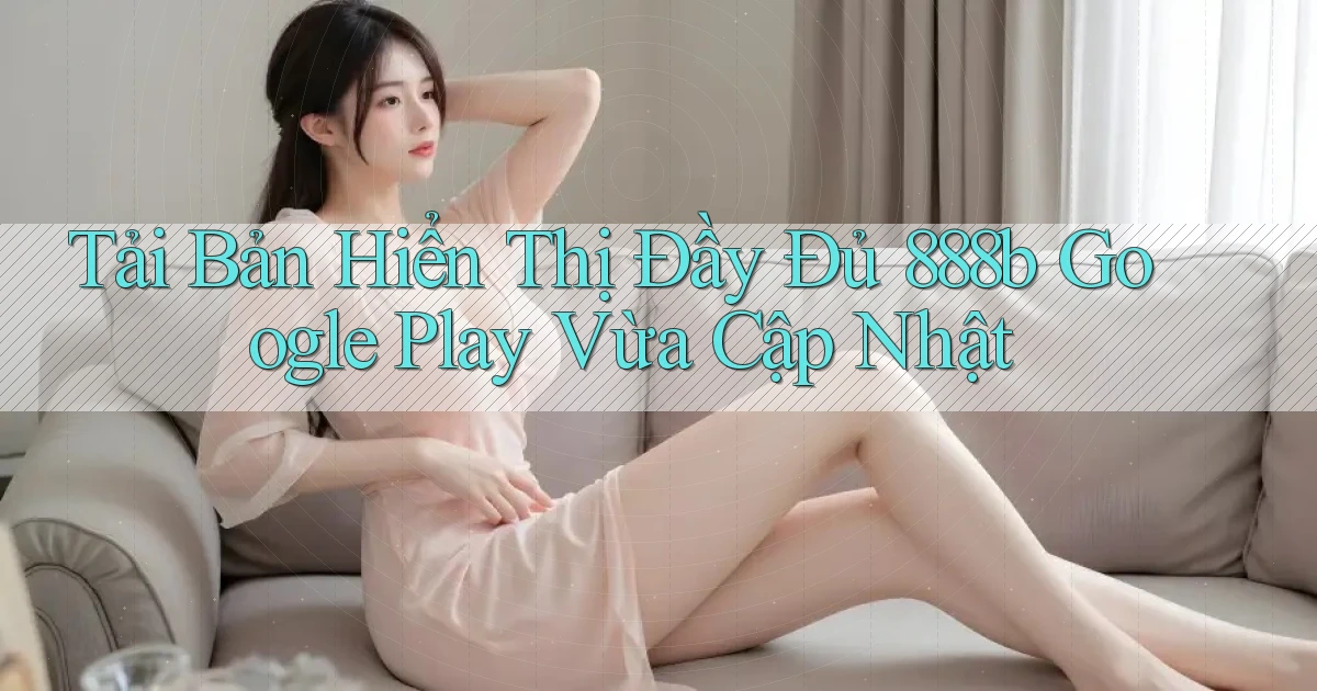 tải bản hiển thị đầy đủ 888b google play vừa cập nhật