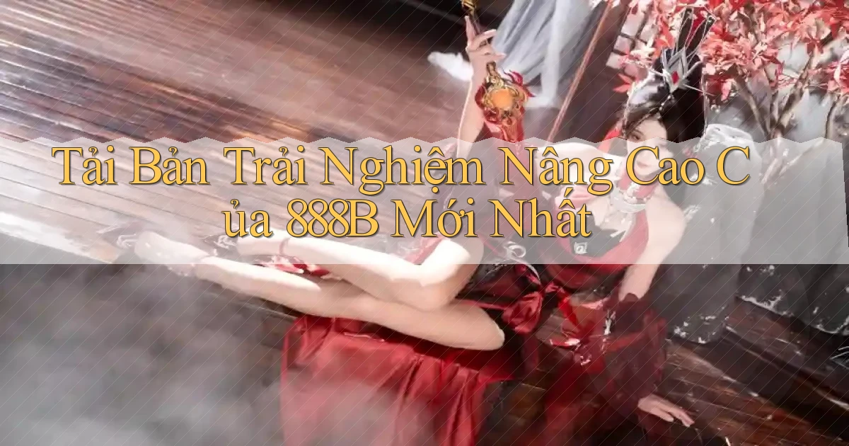 tải bản trải nghiệm nâng cao của 888b mới nhất