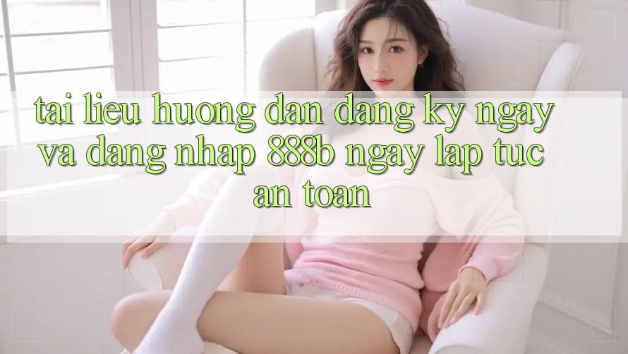 Tài liệu hướng dẫn đăng ký ngay và đăng nhập 888b ngay lập tức, an toàn