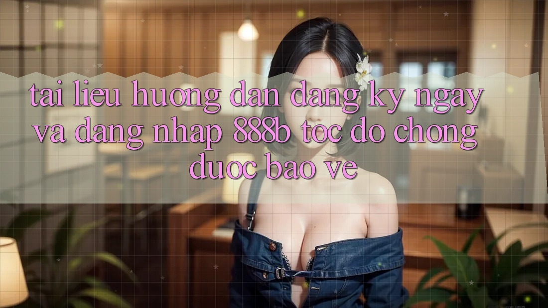 Tài liệu hướng dẫn đăng ký ngay và đăng nhập 888b tốc độ chóng, được bảo vệ