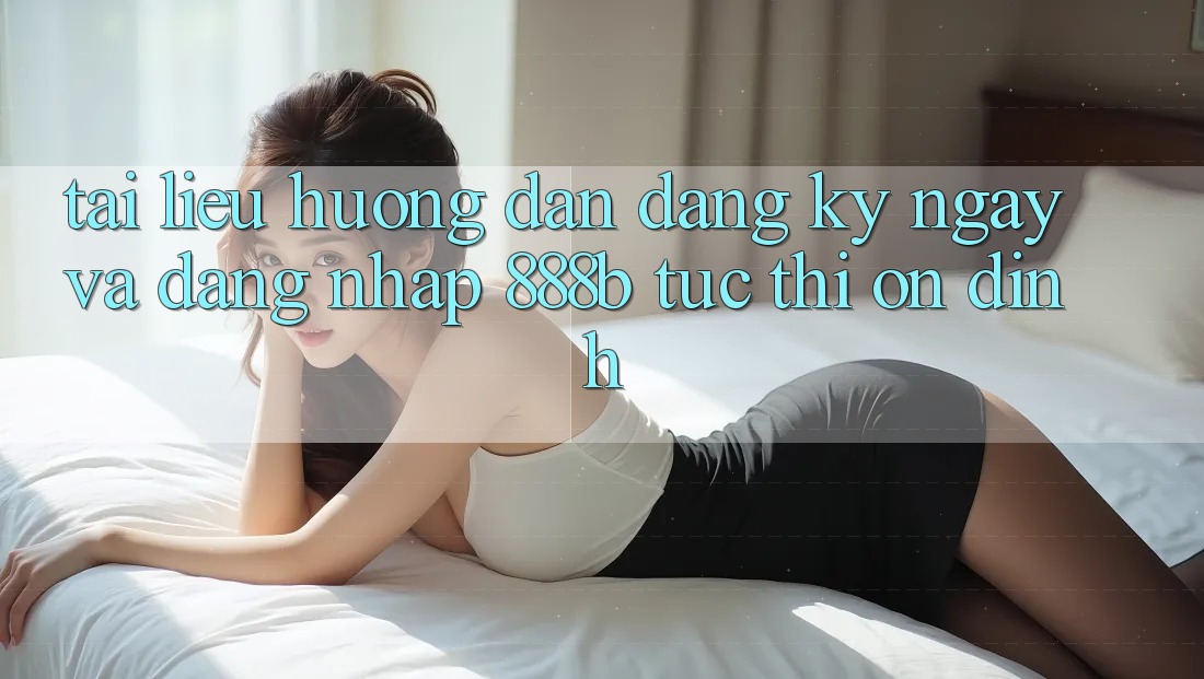 Tài liệu hướng dẫn đăng ký ngay và đăng nhập 888b tức thì, ổn định