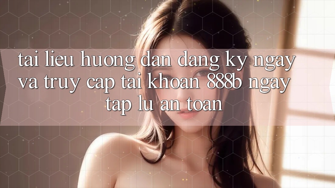 Tài liệu hướng dẫn đăng ký ngay và truy cập tài khoản 888b ngay tắp lự, an toàn