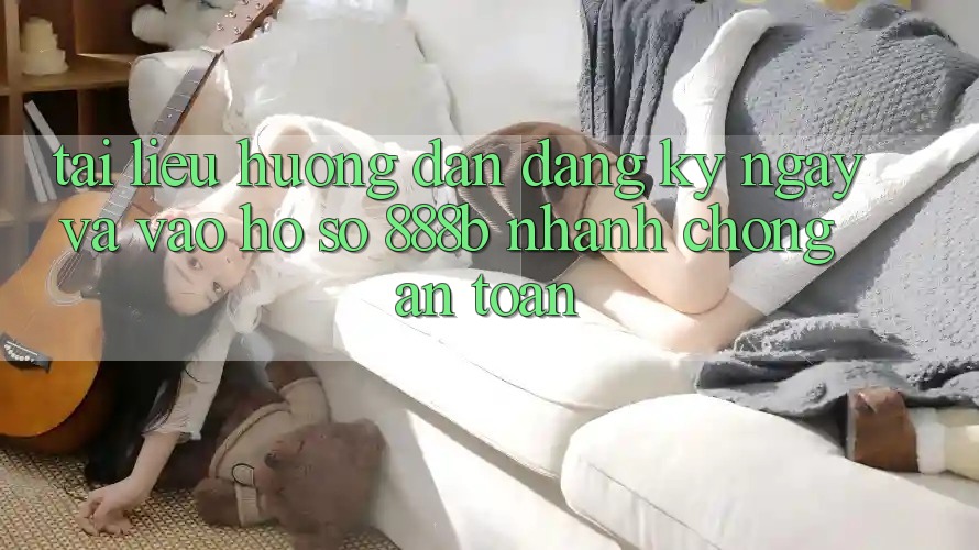 Tài liệu hướng dẫn đăng ký ngay và vào hồ sơ 888b nhanh chóng, an toàn