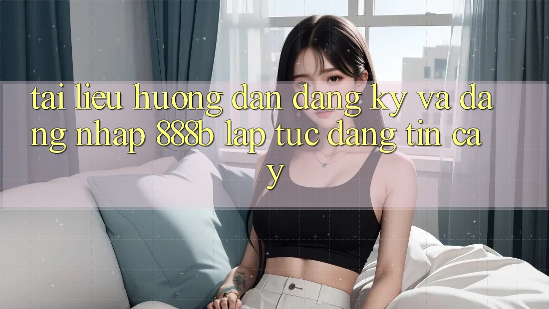 Tài liệu hướng dẫn đăng ký và đăng nhập 888b lập tức, đáng tin cậy
