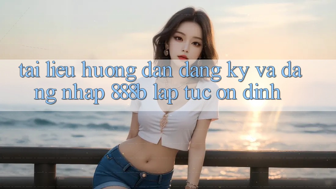 Tài liệu hướng dẫn đăng ký và đăng nhập 888b lập tức, ổn định
