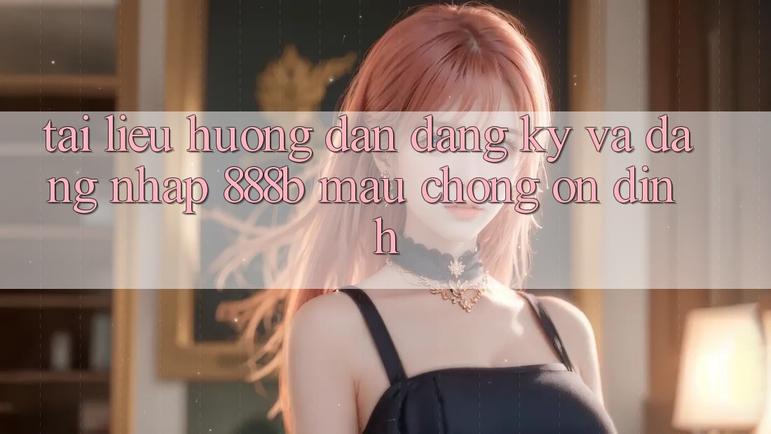 Tài liệu hướng dẫn đăng ký và đăng nhập 888b mau chóng, ổn định
