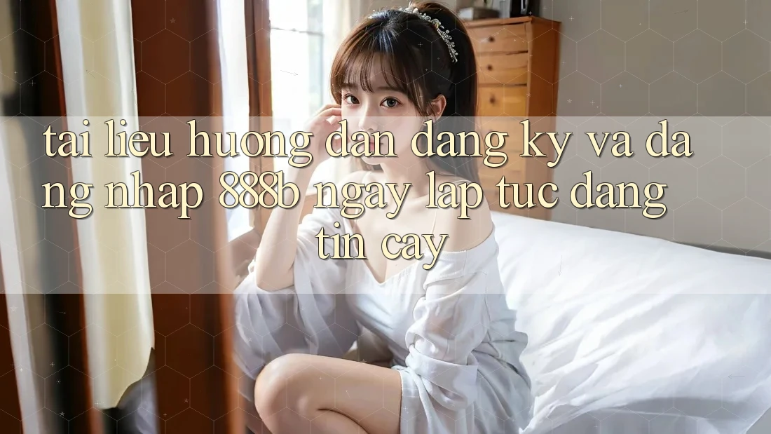 Tài liệu hướng dẫn đăng ký và đăng nhập 888b ngay lập tức, đáng tin cậy