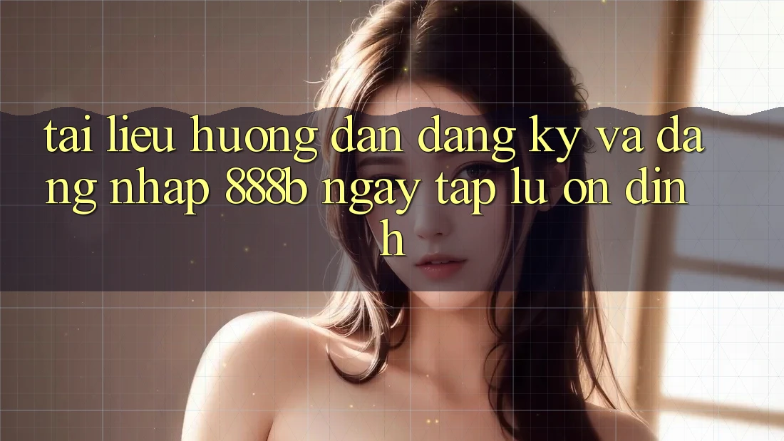 Tài liệu hướng dẫn đăng ký và đăng nhập 888b ngay tắp lự, ổn định