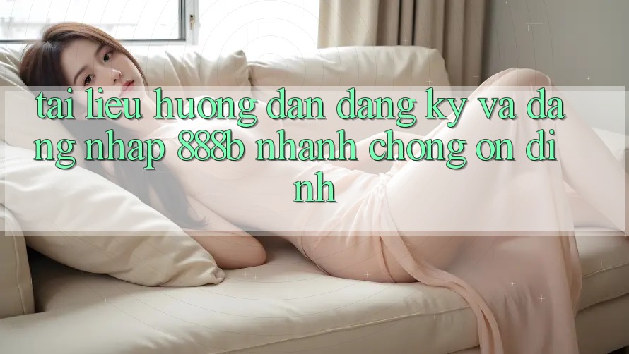 Tài liệu hướng dẫn đăng ký và đăng nhập 888b nhanh chóng, ổn định
