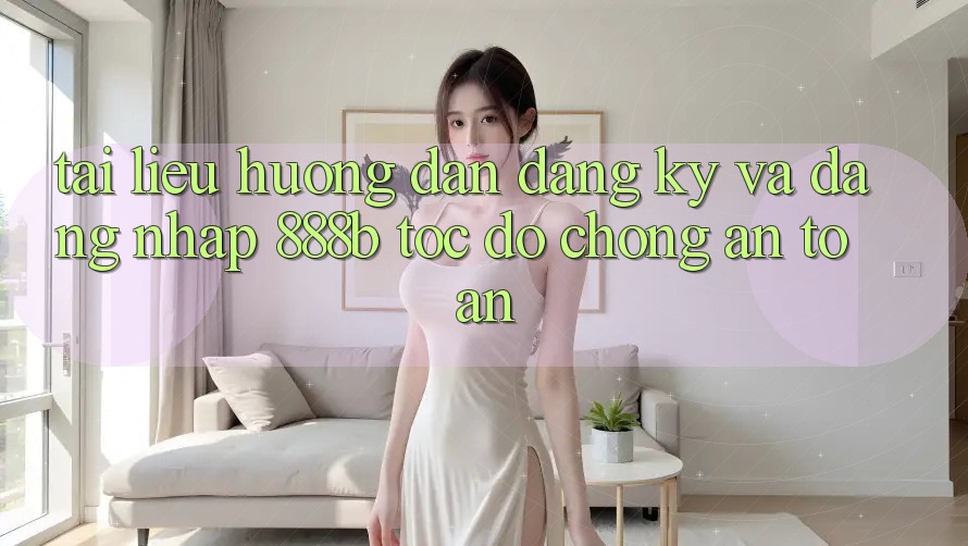 Tài liệu hướng dẫn đăng ký và đăng nhập 888b tốc độ chóng, an toàn