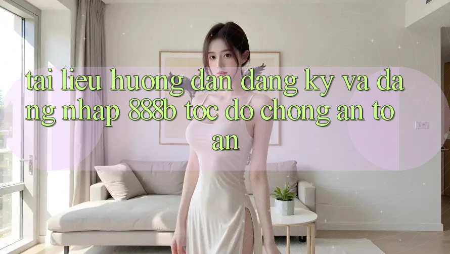 Tài liệu hướng dẫn đăng ký và đăng nhập 888b tốc độ chóng, an toàn