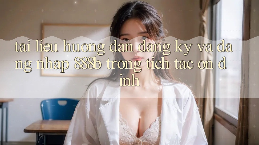 Tài liệu hướng dẫn đăng ký và đăng nhập 888b trong tích tắc, ổn định